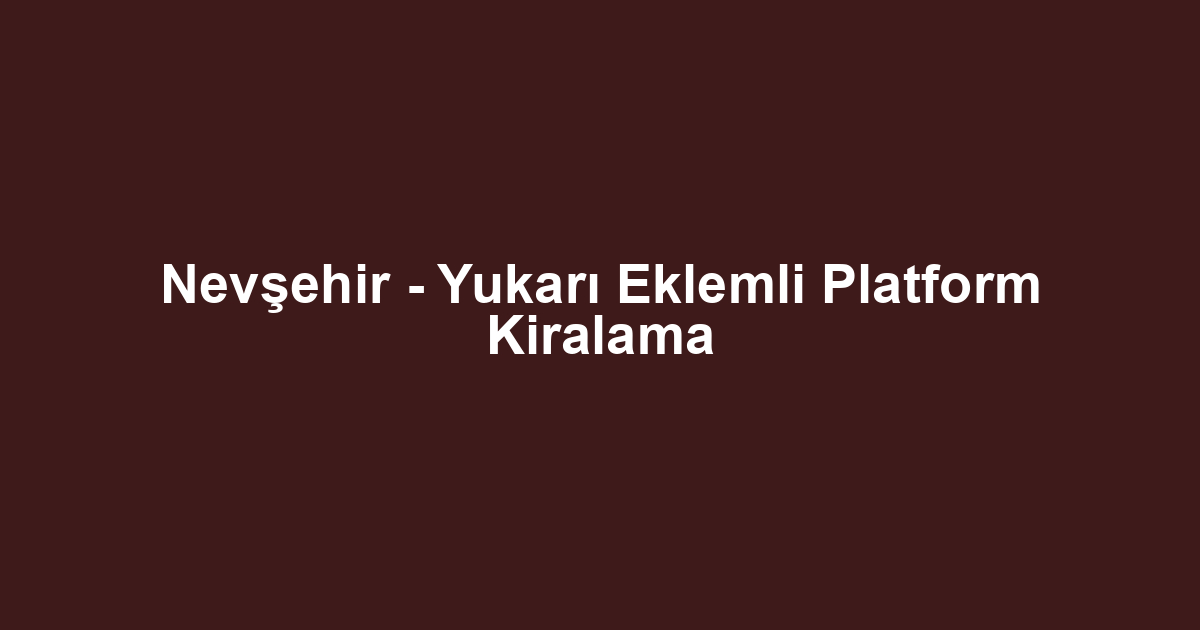 Nevşehir - Yukarı Eklemli Platform Kiralama