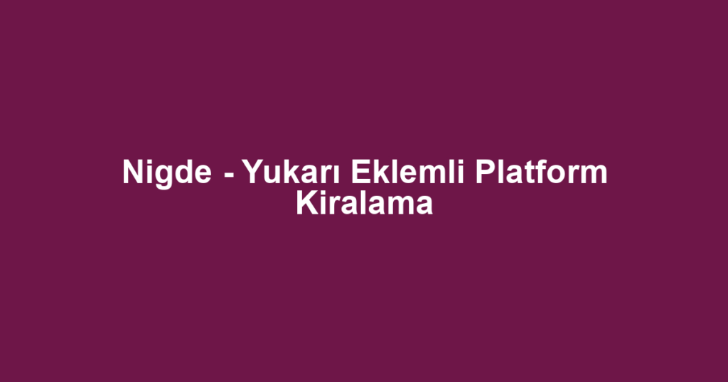Nigde - Yukarı Eklemli Platform Kiralama