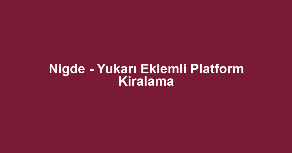 Nigde - Yukarı Eklemli Platform Kiralama