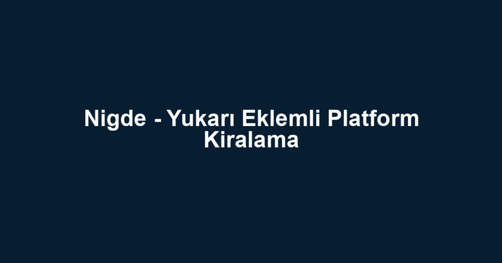 Nigde - Yukarı Eklemli Platform Kiralama