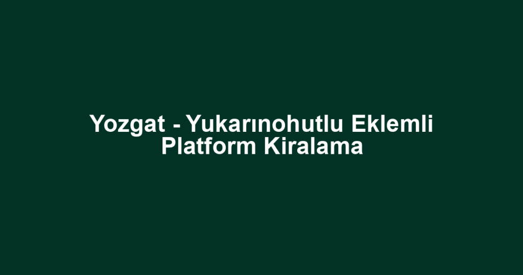 Yozgat - Yukarınohutlu Eklemli Platform Kiralama