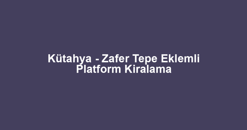 Kütahya - Zafer Tepe Eklemli Platform Kiralama