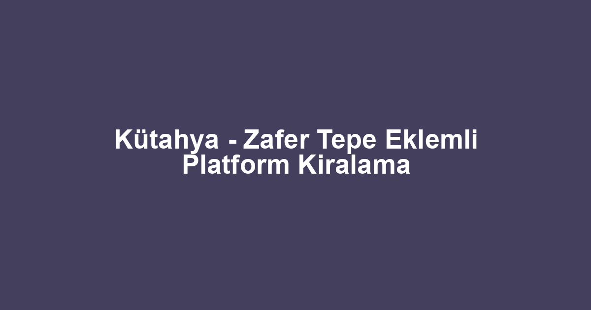 Kütahya - Zafer Tepe Eklemli Platform Kiralama