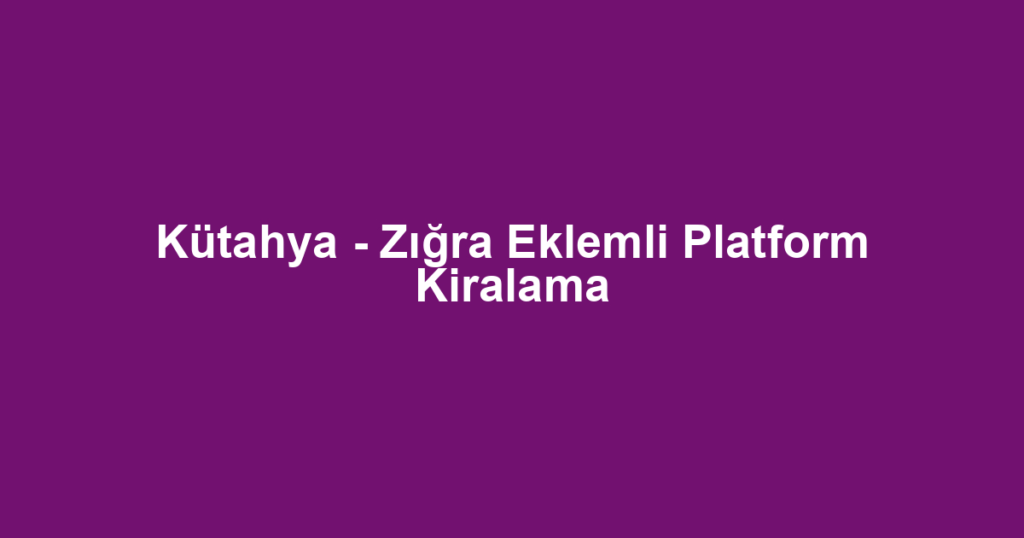 Kütahya - Zığra Eklemli Platform Kiralama