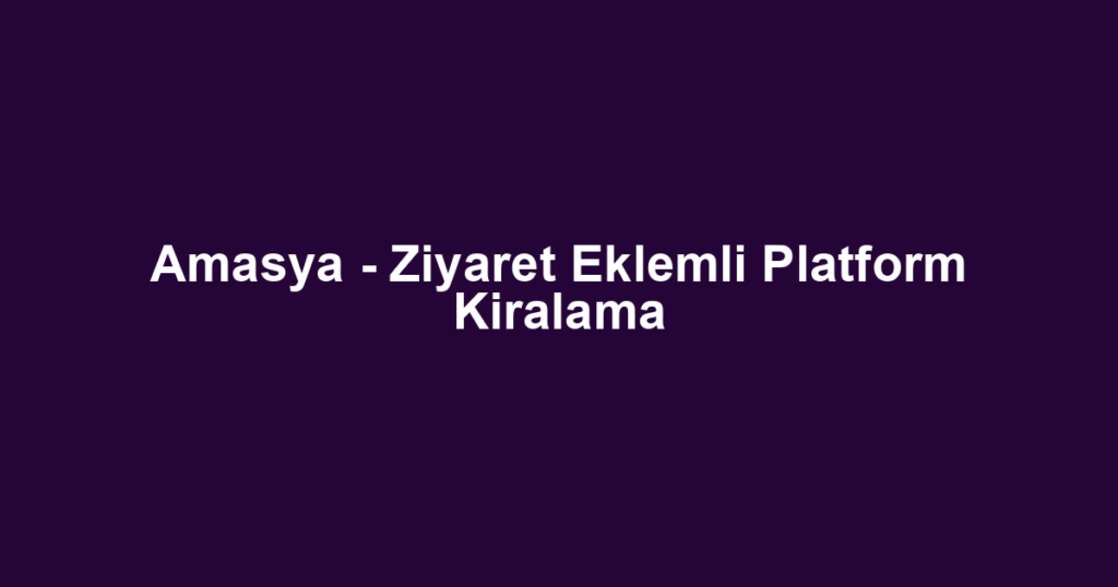 Amasya - Ziyaret Eklemli Platform Kiralama