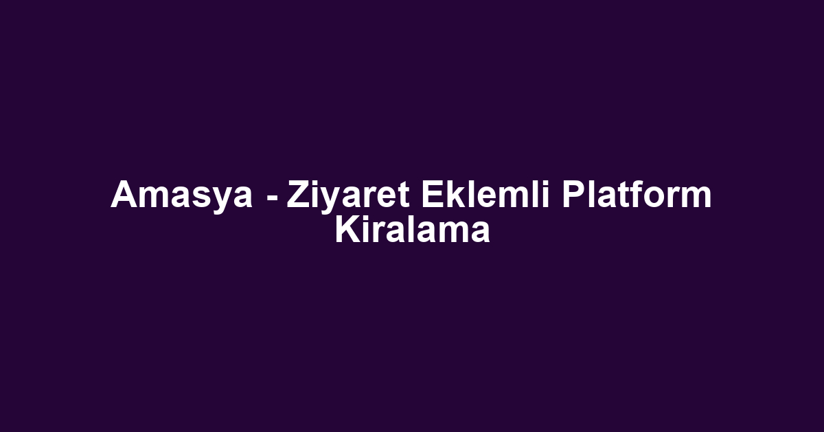 Amasya - Ziyaret Eklemli Platform Kiralama