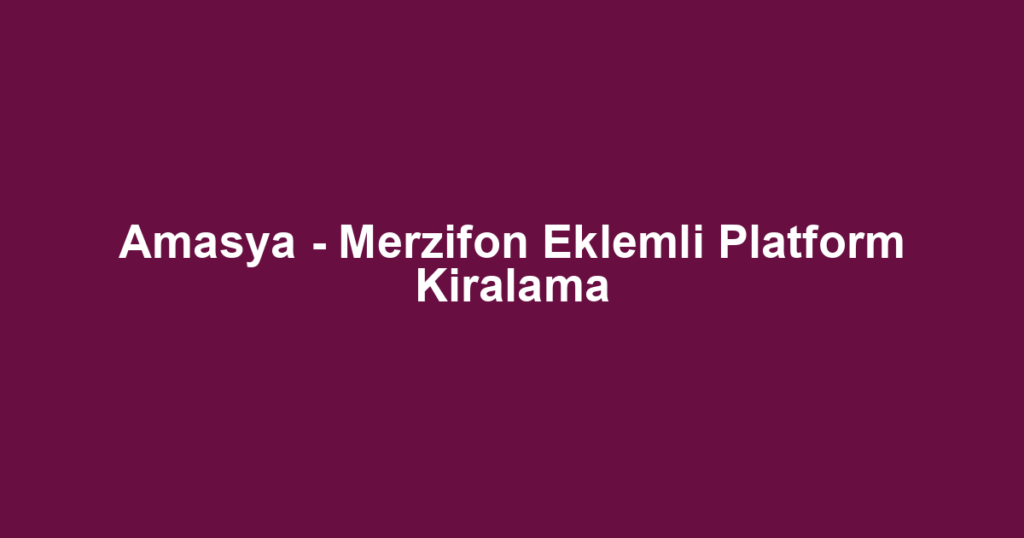 Amasya - Merzifon Eklemli Platform Kiralama