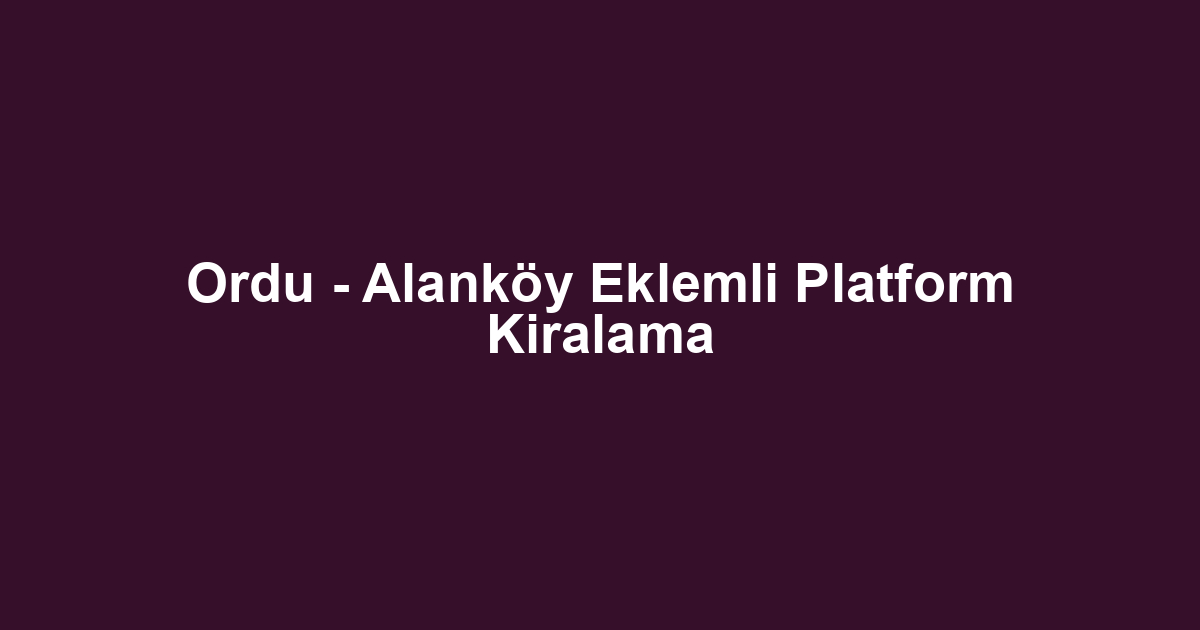 Ordu - Alanköy Eklemli Platform Kiralama
