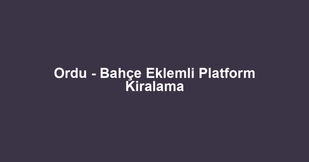 Ordu - Bahçe Eklemli Platform Kiralama