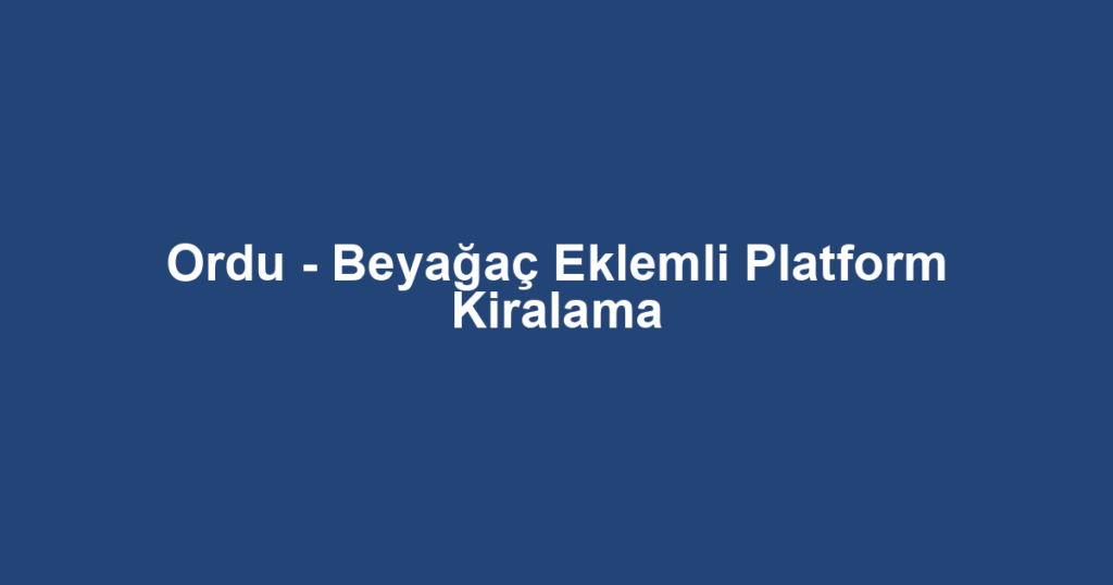 Ordu - Beyağaç Eklemli Platform Kiralama