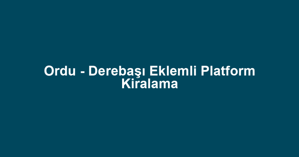 Ordu - Derebaşı Eklemli Platform Kiralama