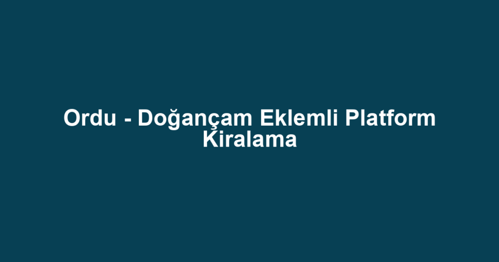 Ordu - Doğançam Eklemli Platform Kiralama