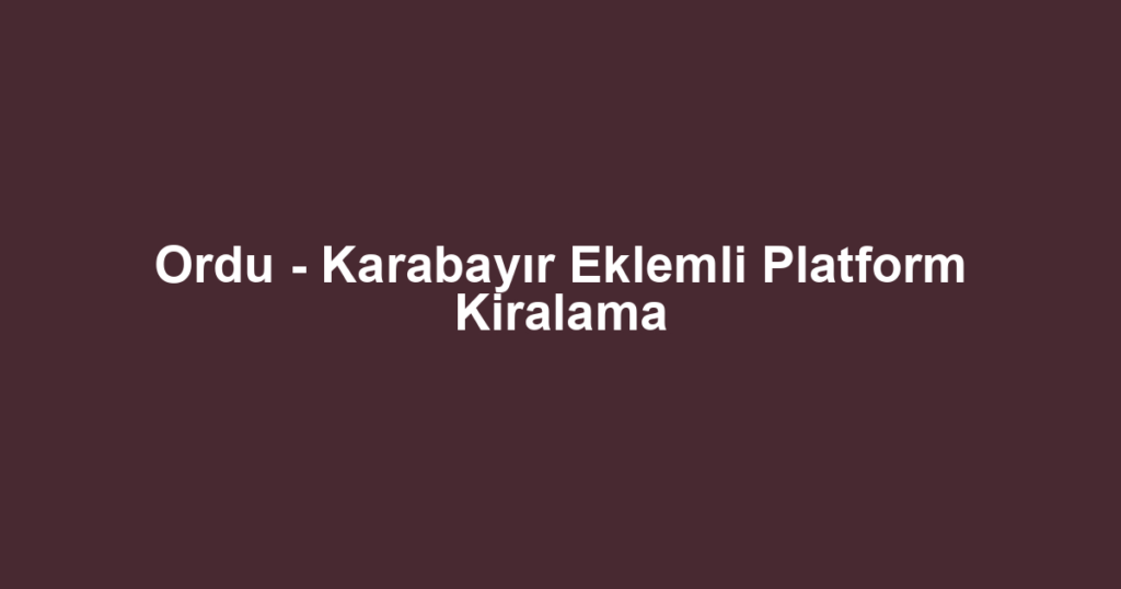 Ordu - Karabayır Eklemli Platform Kiralama