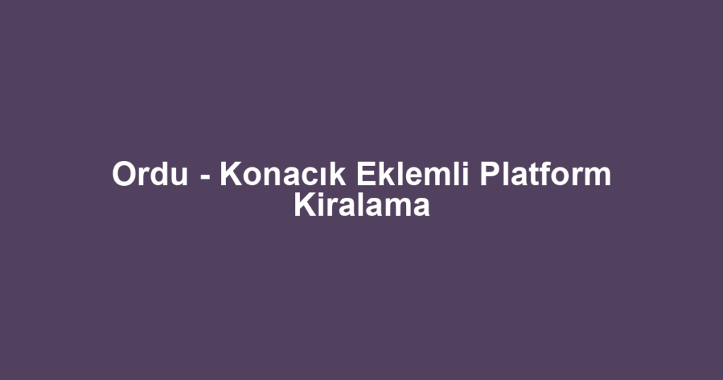 Ordu - Konacık Eklemli Platform Kiralama