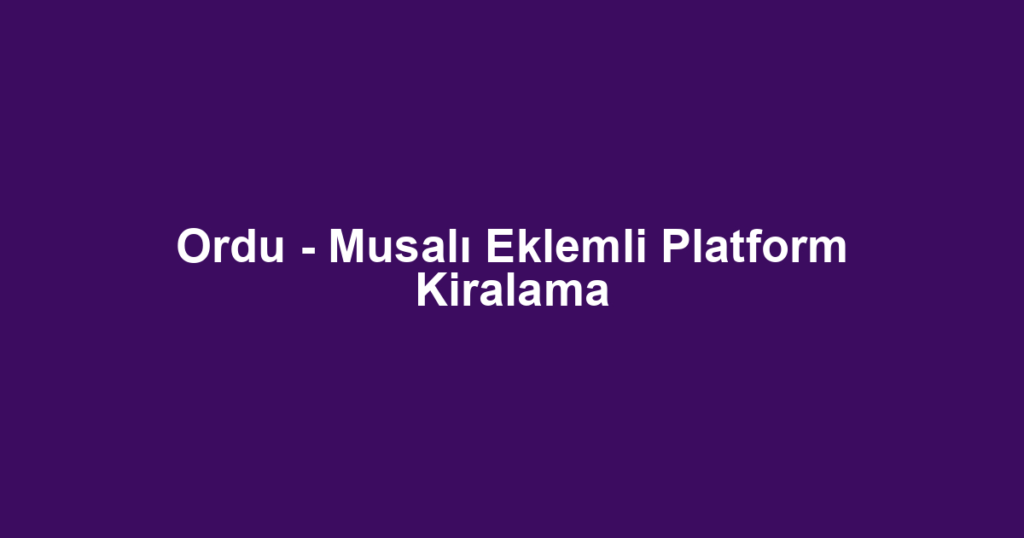 Ordu - Musalı Eklemli Platform Kiralama