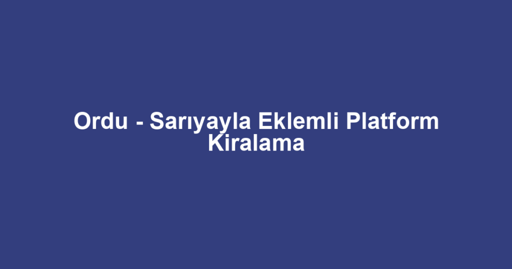 Ordu - Sarıyayla Eklemli Platform Kiralama