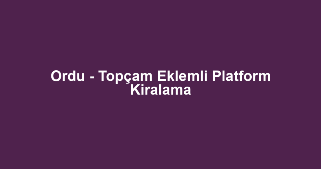 Ordu - Topçam Eklemli Platform Kiralama