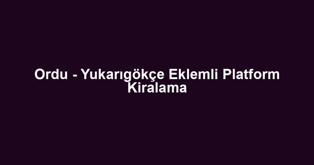 Ordu - Yukarıgökçe Eklemli Platform Kiralama