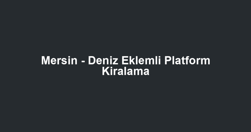 Mersin - Deniz Eklemli Platform Kiralama