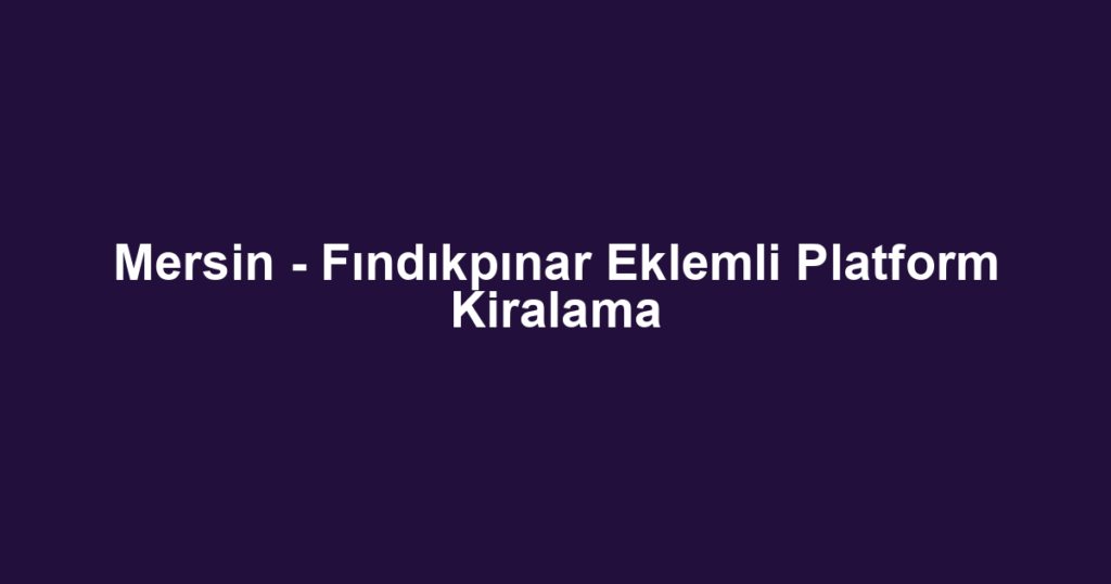 Mersin - Fındıkpınar Eklemli Platform Kiralama