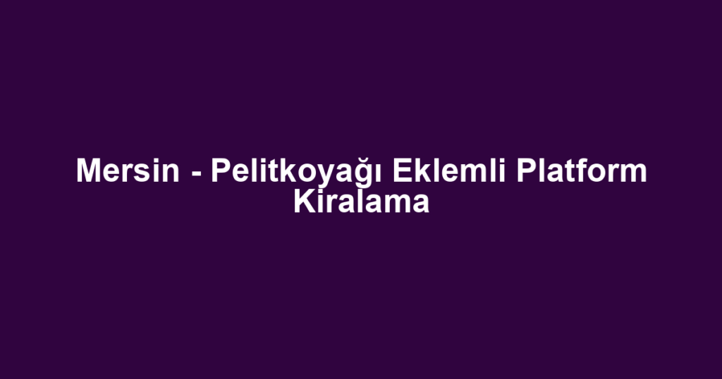 Mersin - Pelitkoyağı Eklemli Platform Kiralama