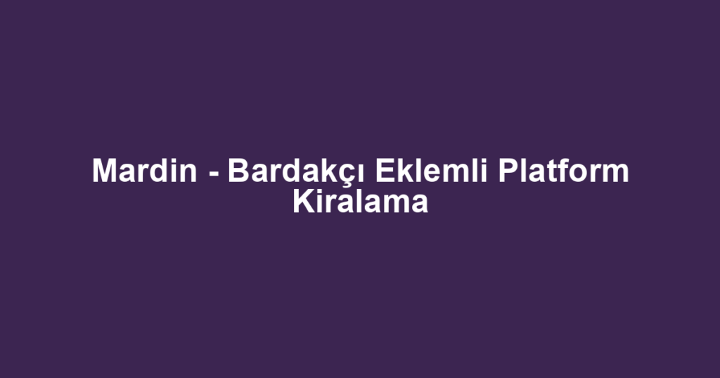 Mardin - Bardakçı Eklemli Platform Kiralama