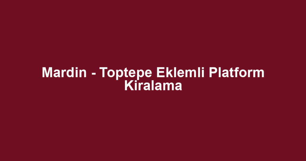 Mardin - Toptepe Eklemli Platform Kiralama
