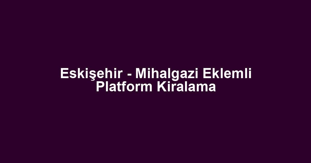Eskişehir - Mihalgazi Eklemli Platform Kiralama