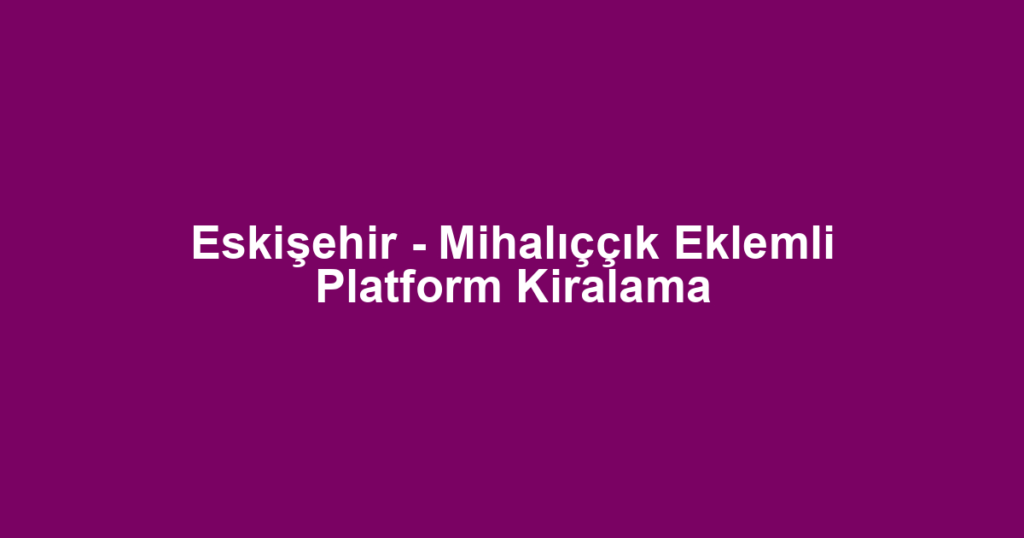 Eskişehir - Mihalıççık Eklemli Platform Kiralama