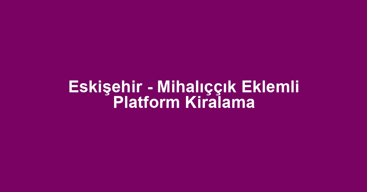 Eskişehir - Mihalıççık Eklemli Platform Kiralama