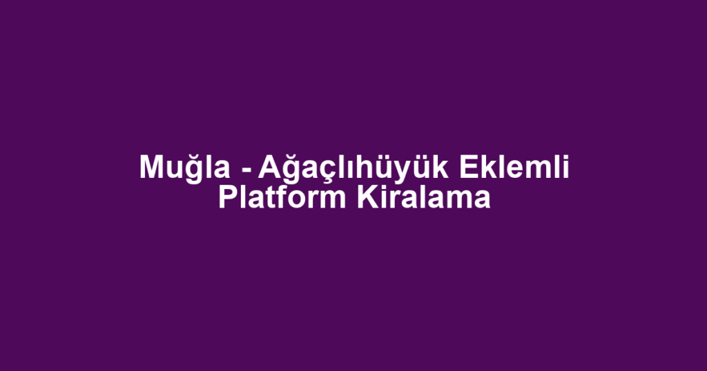 Muğla - Ağaçlıhüyük Eklemli Platform Kiralama