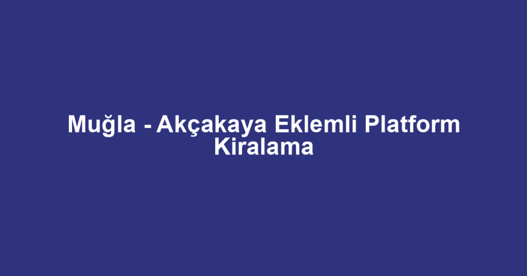 Muğla - Akçakaya Eklemli Platform Kiralama