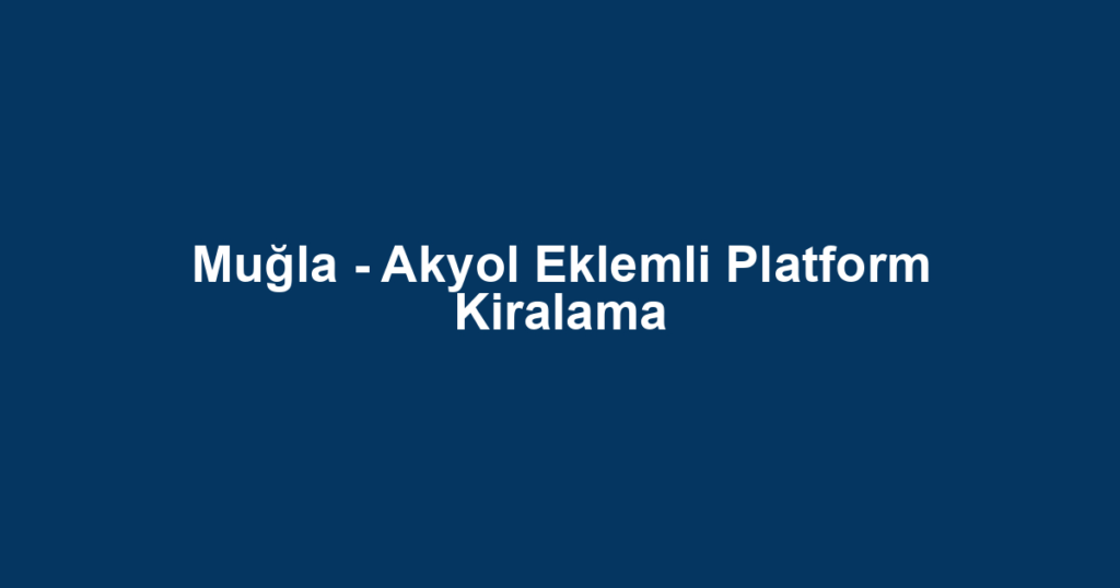 Muğla - Akyol Eklemli Platform Kiralama