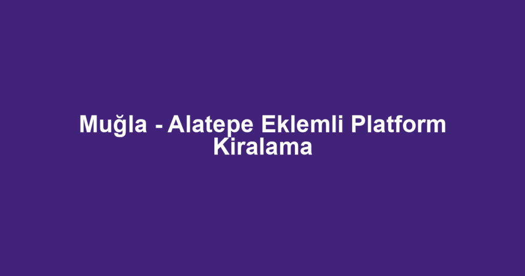 Muğla - Alatepe Eklemli Platform Kiralama