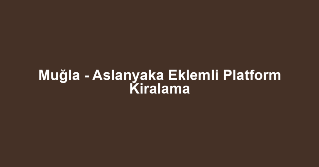 Muğla - Aslanyaka Eklemli Platform Kiralama