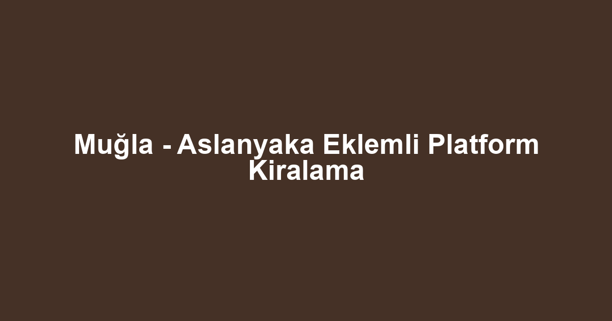 Muğla - Aslanyaka Eklemli Platform Kiralama