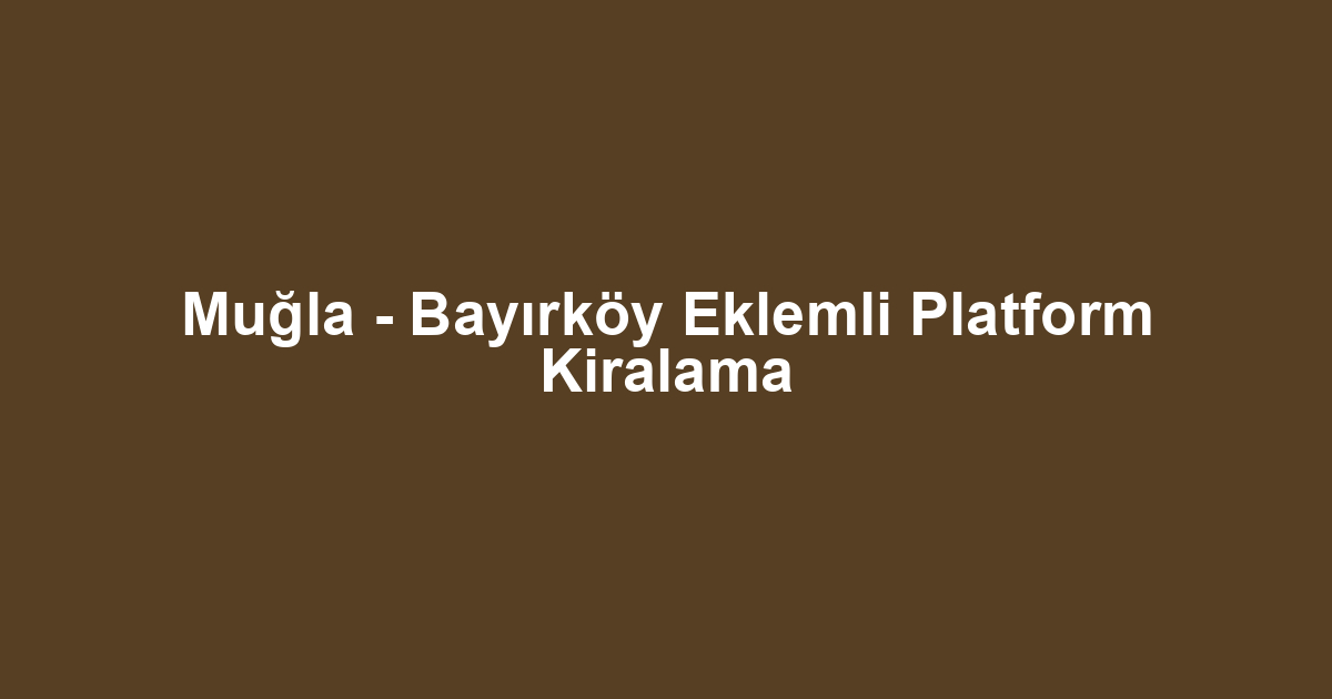 Muğla - Bayırköy Eklemli Platform Kiralama