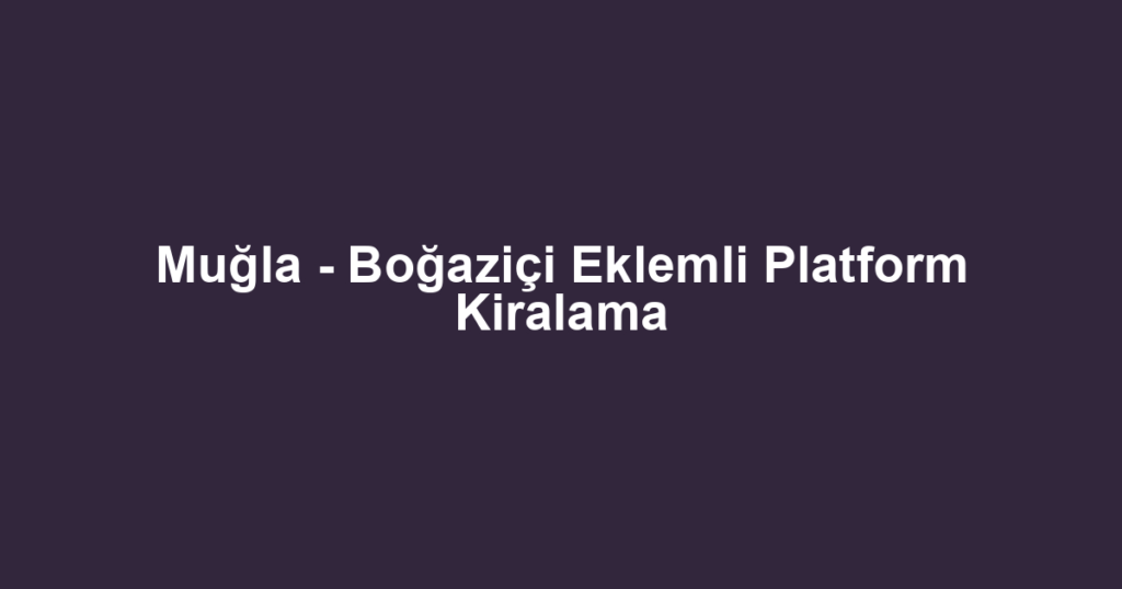 Muğla - Boğaziçi Eklemli Platform Kiralama