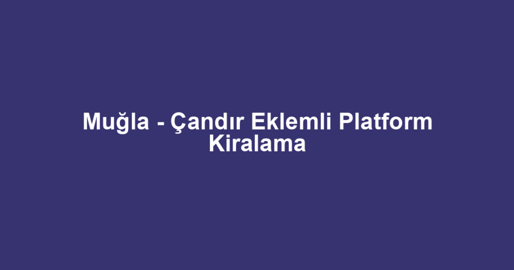 Muğla - Çandır Eklemli Platform Kiralama