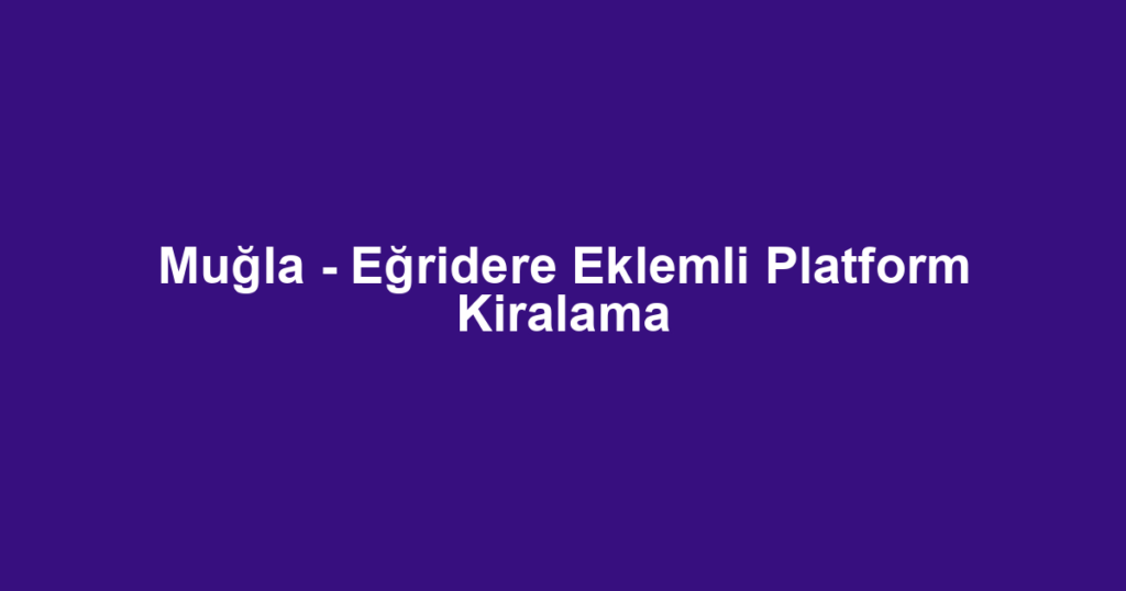 Muğla - Eğridere Eklemli Platform Kiralama