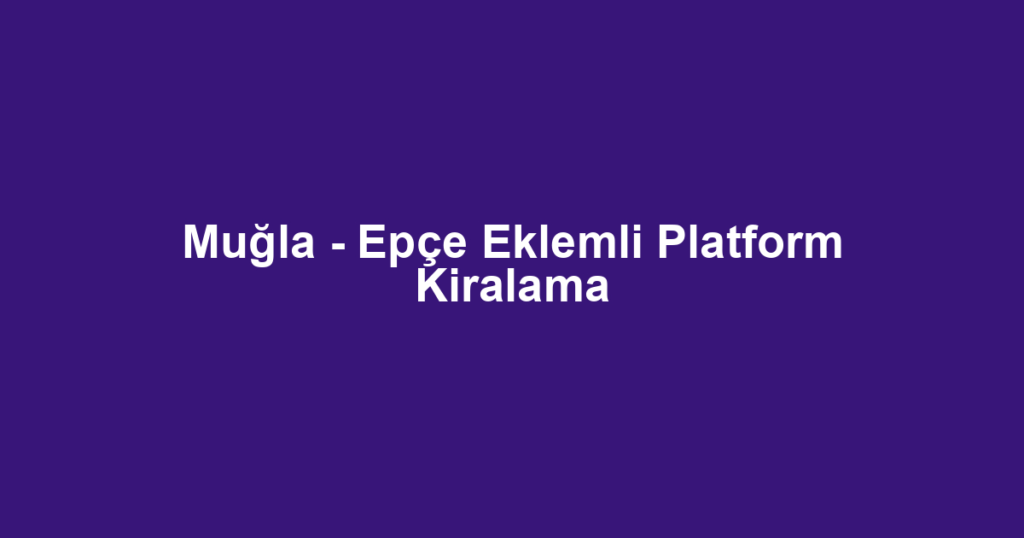 Muğla - Epçe Eklemli Platform Kiralama