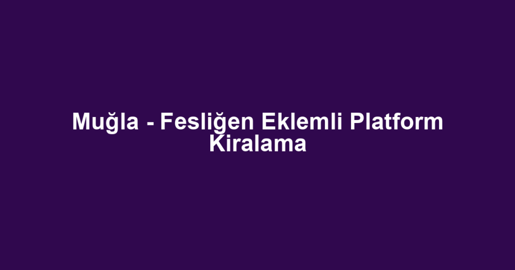 Muğla - Fesliğen Eklemli Platform Kiralama