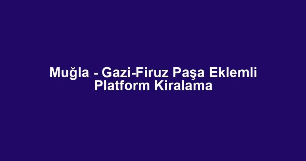 Muğla - Gazi-Firuz Paşa Eklemli Platform Kiralama