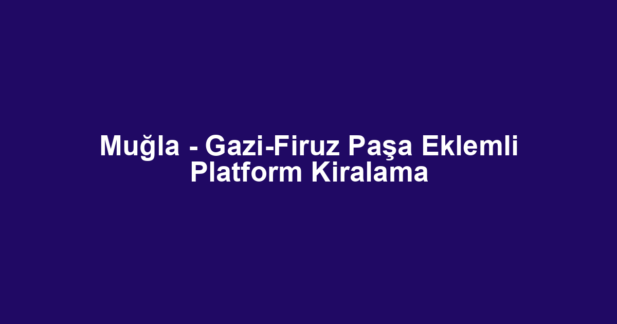 Muğla - Gazi-Firuz Paşa Eklemli Platform Kiralama
