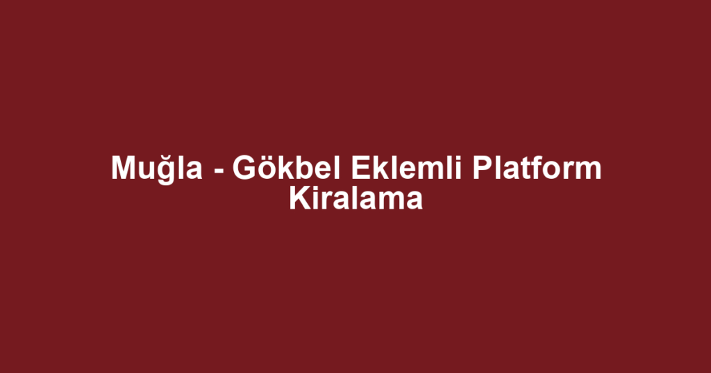 Muğla - Gökbel Eklemli Platform Kiralama