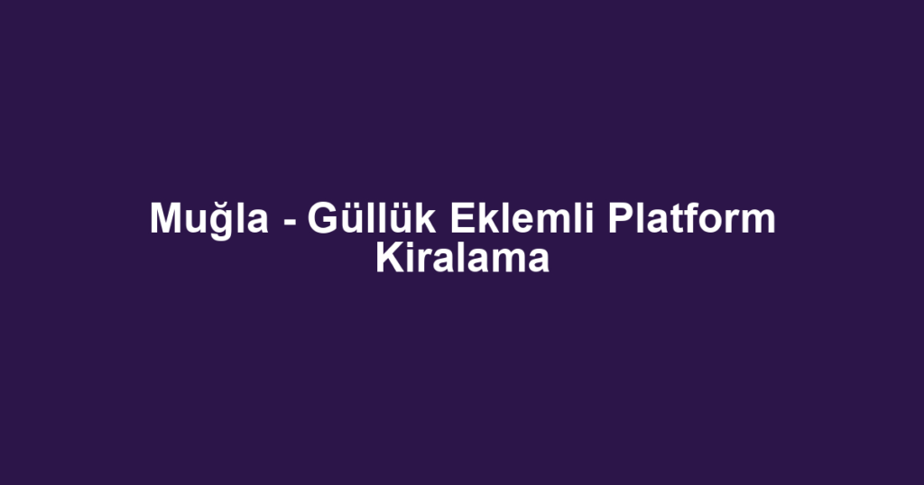Muğla - Güllük Eklemli Platform Kiralama
