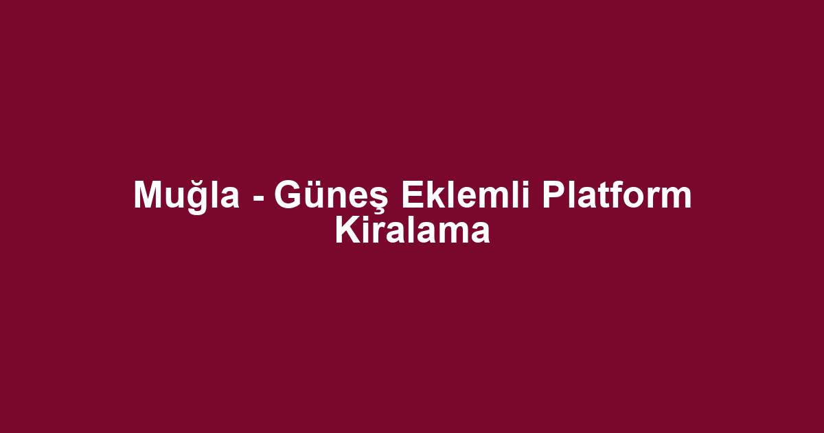Muğla - Güneş Eklemli Platform Kiralama