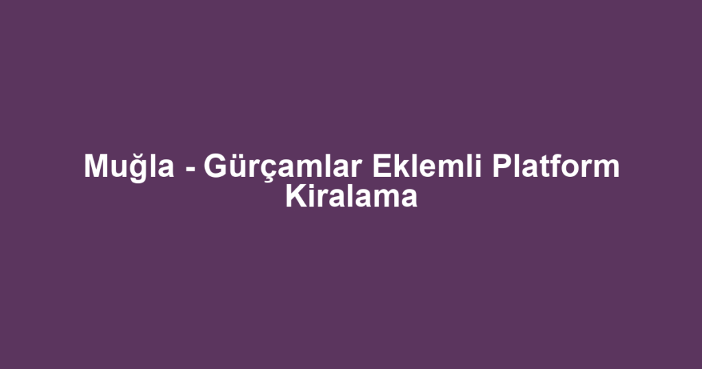 Muğla - Gürçamlar Eklemli Platform Kiralama