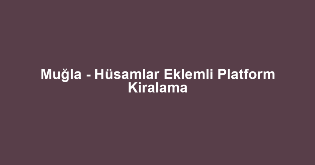 Muğla - Hüsamlar Eklemli Platform Kiralama