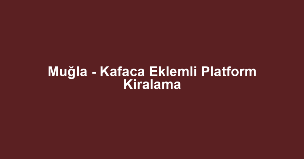 Muğla - Kafaca Eklemli Platform Kiralama